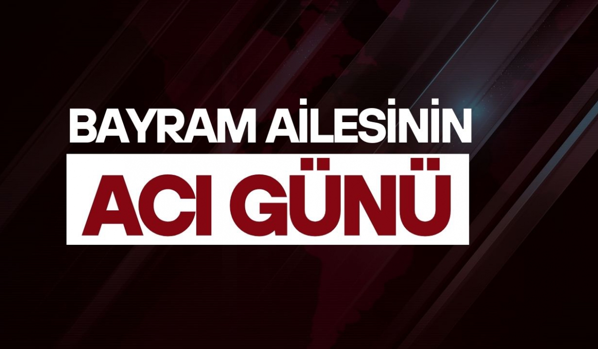 Bayram ailesinin acı günü