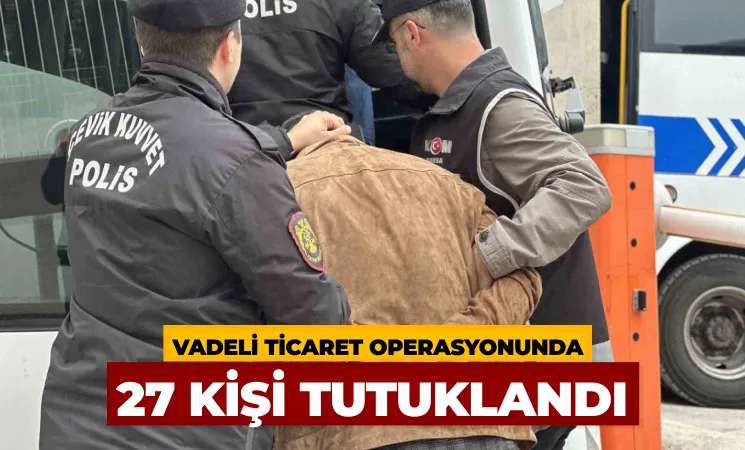 Vadeli ticaret operasyonunda 27 kişi tutuklandı 