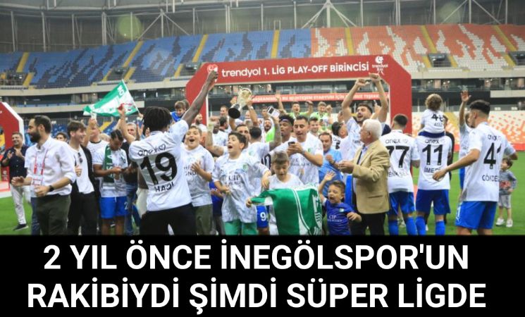 2 yıl önce İnegölspor'un rakibiydi şimdi Süper Ligde