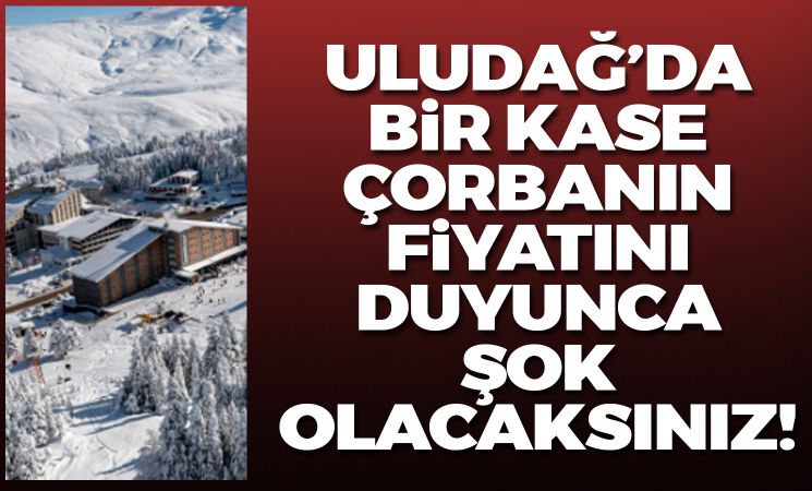 Uludağ'daki çorbanın fiyatını duyunca şok olacaksınız!